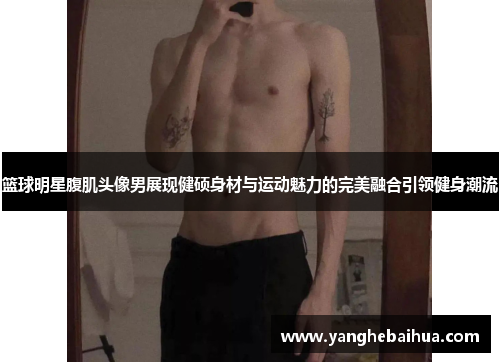 篮球明星腹肌头像男展现健硕身材与运动魅力的完美融合引领健身潮流